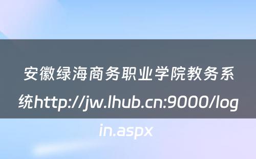 安徽绿海商务职业学院教务系统http://jw.lhub.cn:9000/login.aspx 