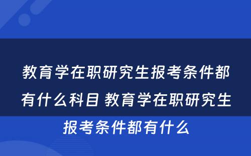 教育学在职研究生报考条件都有什么科目 教育学在职研究生报考条件都有什么