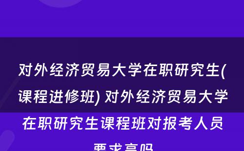 对外经济贸易大学在职研究生(课程进修班) 对外经济贸易大学在职研究生课程班对报考人员要求高吗