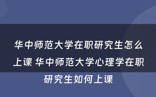 华中师范大学在职研究生怎么上课 华中师范大学心理学在职研究生如何上课