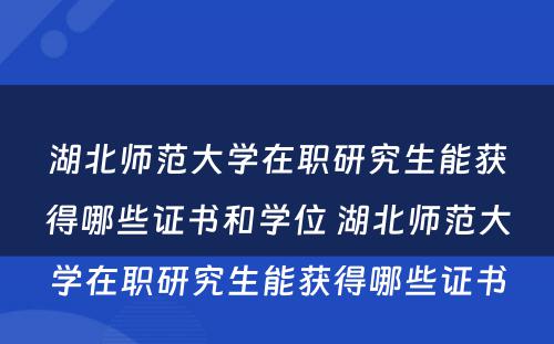 湖北师范大学在职研究生能获得哪些证书和学位 湖北师范大学在职研究生能获得哪些证书