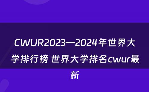 CWUR2023—2024年世界大学排行榜 世界大学排名cwur最新