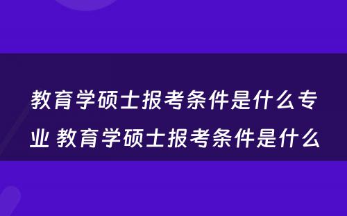 教育学硕士报考条件是什么专业 教育学硕士报考条件是什么