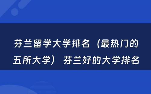 芬兰留学大学排名（最热门的五所大学） 芬兰好的大学排名