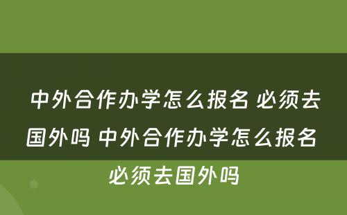 中外合作办学怎么报名 必须去国外吗 中外合作办学怎么报名 必须去国外吗