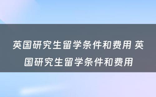 英国研究生留学条件和费用 英国研究生留学条件和费用