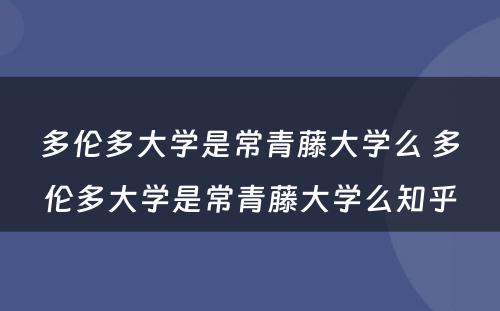 多伦多大学是常青藤大学么 多伦多大学是常青藤大学么知乎