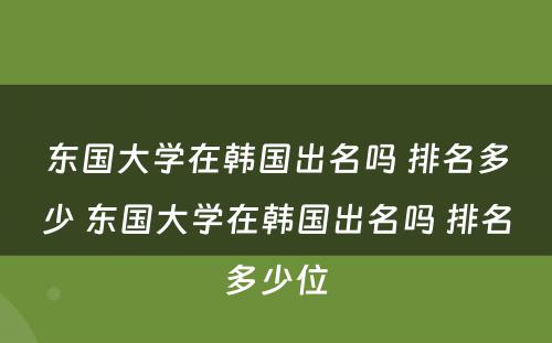 东国大学在韩国出名吗 排名多少 东国大学在韩国出名吗 排名多少位