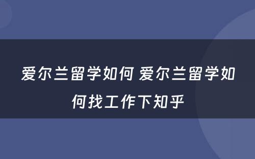 爱尔兰留学如何 爱尔兰留学如何找工作下知乎