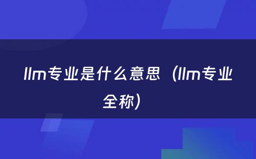 llm专业是什么意思（llm专业全称） 