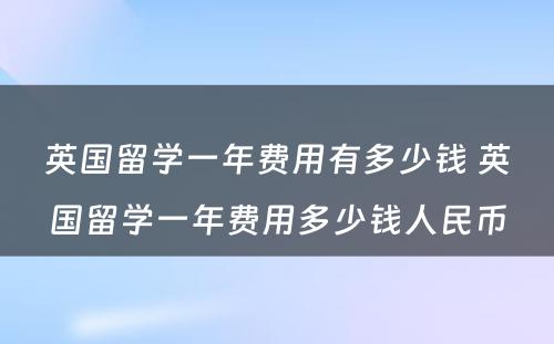 英国留学一年费用有多少钱 英国留学一年费用多少钱人民币