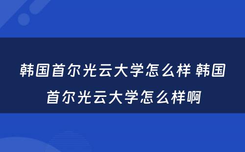 韩国首尔光云大学怎么样 韩国首尔光云大学怎么样啊