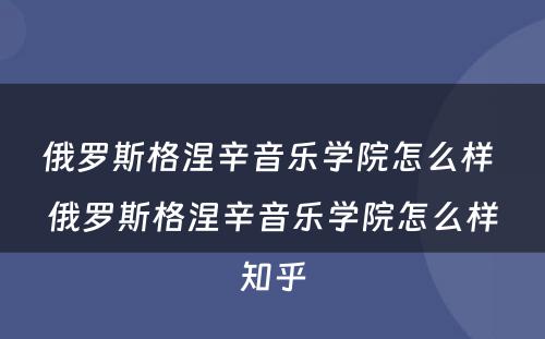 俄罗斯格涅辛音乐学院怎么样 俄罗斯格涅辛音乐学院怎么样知乎