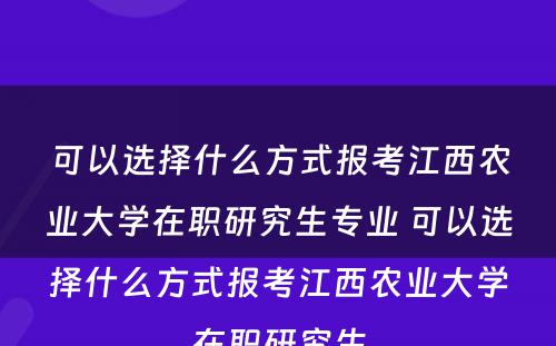 可以选择什么方式报考江西农业大学在职研究生专业 可以选择什么方式报考江西农业大学在职研究生