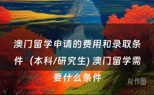 澳门留学申请的费用和录取条件（本科/研究生) 澳门留学需要什么条件