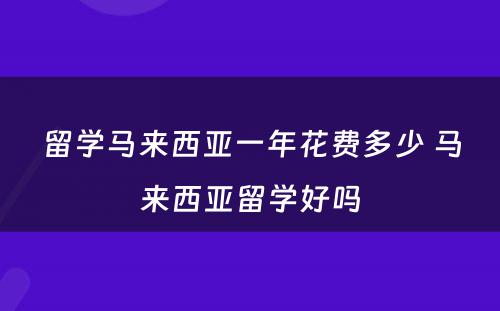 留学马来西亚一年花费多少 马来西亚留学好吗