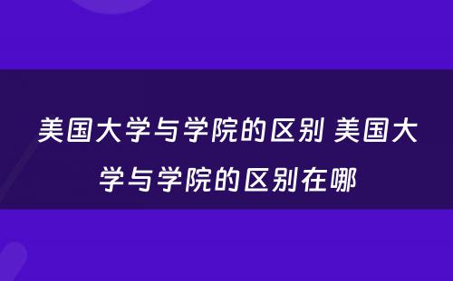 美国大学与学院的区别 美国大学与学院的区别在哪