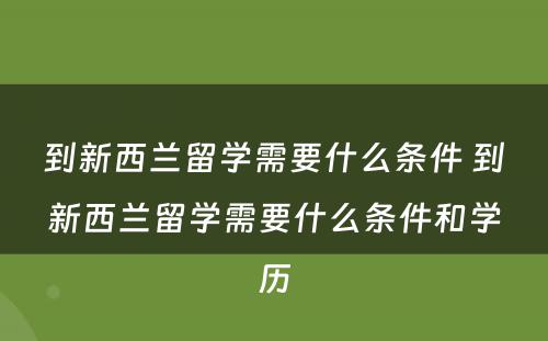 到新西兰留学需要什么条件 到新西兰留学需要什么条件和学历