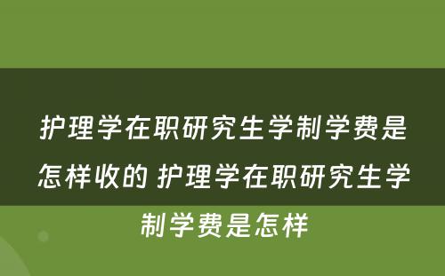 护理学在职研究生学制学费是怎样收的 护理学在职研究生学制学费是怎样