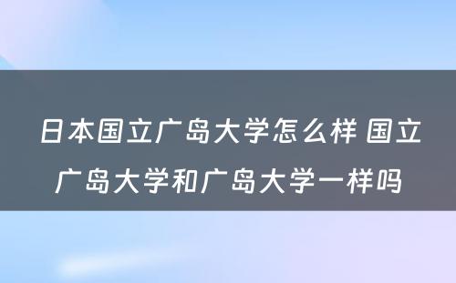 日本国立广岛大学怎么样 国立广岛大学和广岛大学一样吗