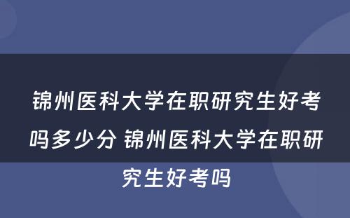 锦州医科大学在职研究生好考吗多少分 锦州医科大学在职研究生好考吗