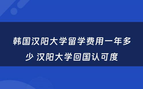 韩国汉阳大学留学费用一年多少 汉阳大学回国认可度