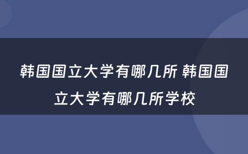 韩国国立大学有哪几所 韩国国立大学有哪几所学校