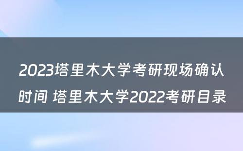2023塔里木大学考研现场确认时间 塔里木大学2022考研目录