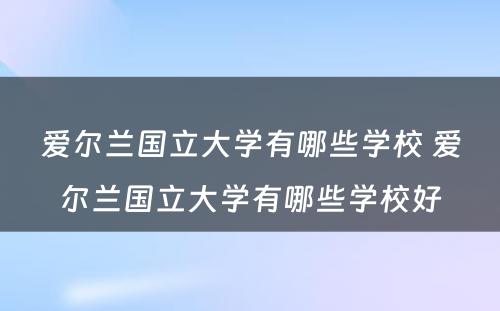 爱尔兰国立大学有哪些学校 爱尔兰国立大学有哪些学校好