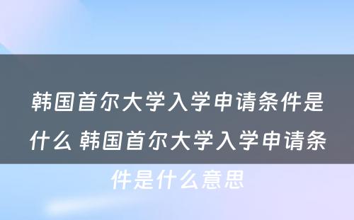 韩国首尔大学入学申请条件是什么 韩国首尔大学入学申请条件是什么意思