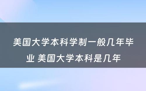 美国大学本科学制一般几年毕业 美国大学本科是几年