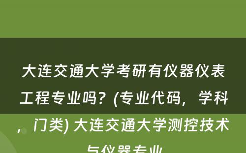 大连交通大学考研有仪器仪表工程专业吗？(专业代码，学科，门类) 大连交通大学测控技术与仪器专业