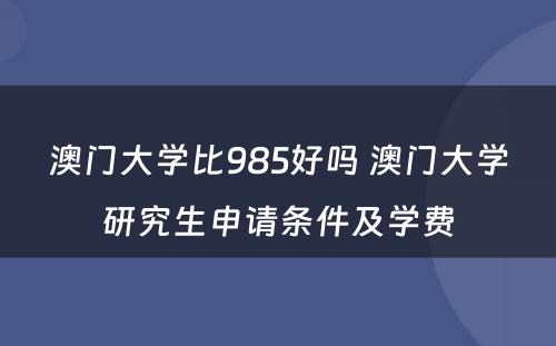 澳门大学比985好吗 澳门大学研究生申请条件及学费