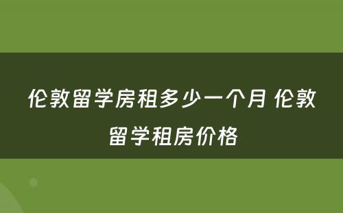 伦敦留学房租多少一个月 伦敦留学租房价格