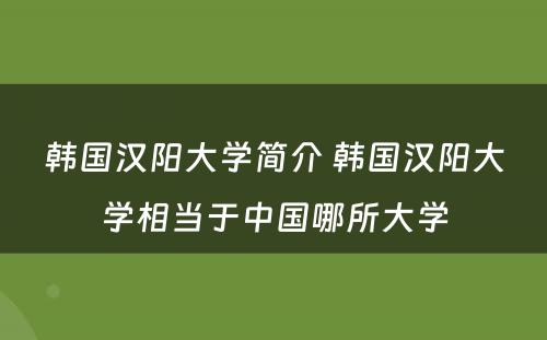 韩国汉阳大学简介 韩国汉阳大学相当于中国哪所大学