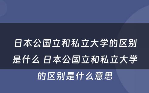 日本公国立和私立大学的区别是什么 日本公国立和私立大学的区别是什么意思