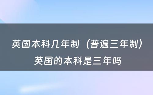 英国本科几年制（普遍三年制） 英国的本科是三年吗