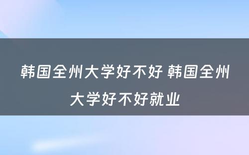 韩国全州大学好不好 韩国全州大学好不好就业