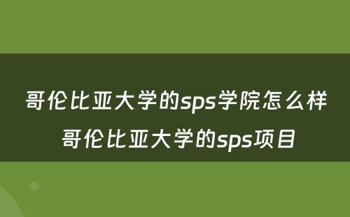 哥伦比亚大学的sps学院怎么样 哥伦比亚大学的sps项目