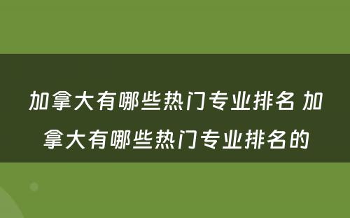 加拿大有哪些热门专业排名 加拿大有哪些热门专业排名的