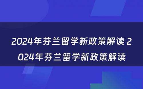 2024年芬兰留学新政策解读 2024年芬兰留学新政策解读