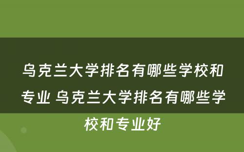 乌克兰大学排名有哪些学校和专业 乌克兰大学排名有哪些学校和专业好