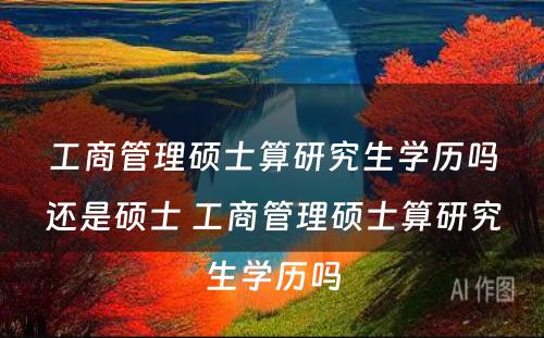 工商管理硕士算研究生学历吗还是硕士 工商管理硕士算研究生学历吗