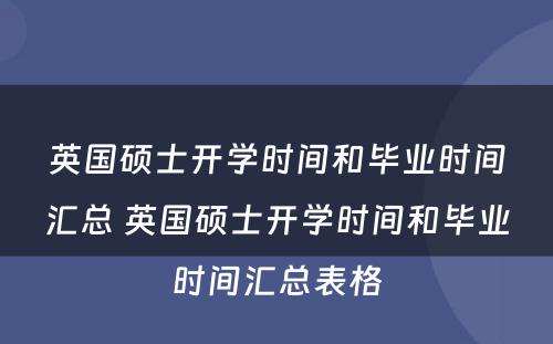 英国硕士开学时间和毕业时间汇总 英国硕士开学时间和毕业时间汇总表格