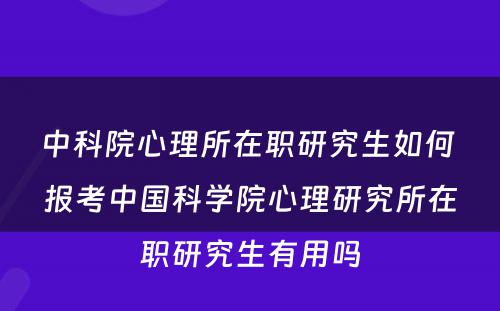 中科院心理所在职研究生如何 报考中国科学院心理研究所在职研究生有用吗