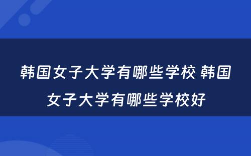 韩国女子大学有哪些学校 韩国女子大学有哪些学校好