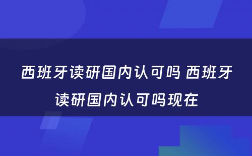 西班牙读研国内认可吗 西班牙读研国内认可吗现在