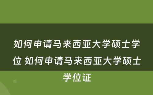 如何申请马来西亚大学硕士学位 如何申请马来西亚大学硕士学位证