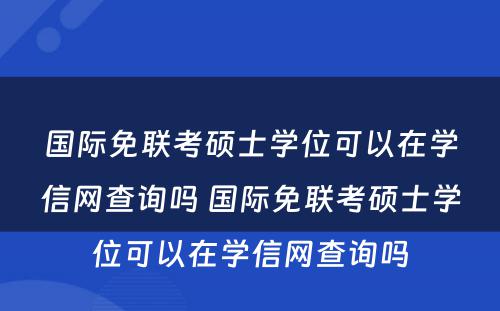 国际免联考硕士学位可以在学信网查询吗 国际免联考硕士学位可以在学信网查询吗