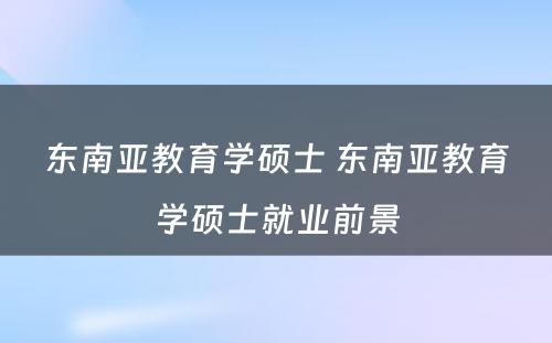 东南亚教育学硕士 东南亚教育学硕士就业前景